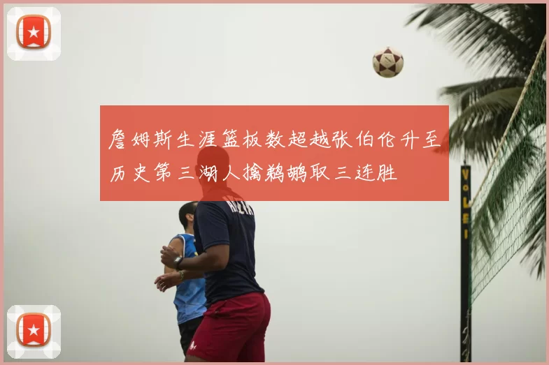 詹姆斯生涯篮板数超越张伯伦升至历史第三湖人擒鹈鹕取三连胜