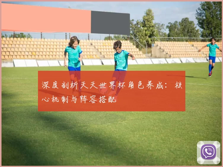 深度剖析天天世界杯角色养成:核心机制与阵容搭配