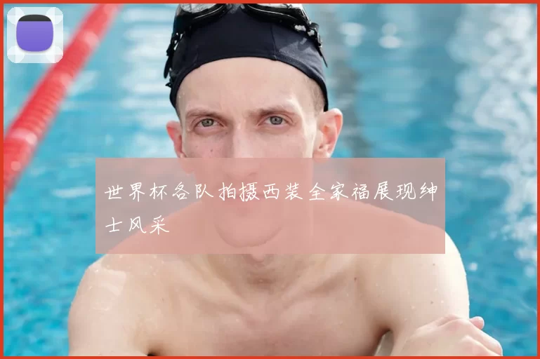 世界杯各队拍摄西装全家福展现绅士风采