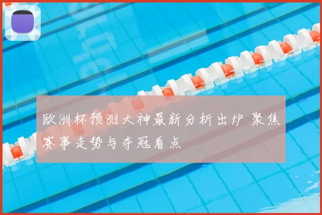 欧洲杯预测大神最新分析出炉 聚焦赛事走势与夺冠看点