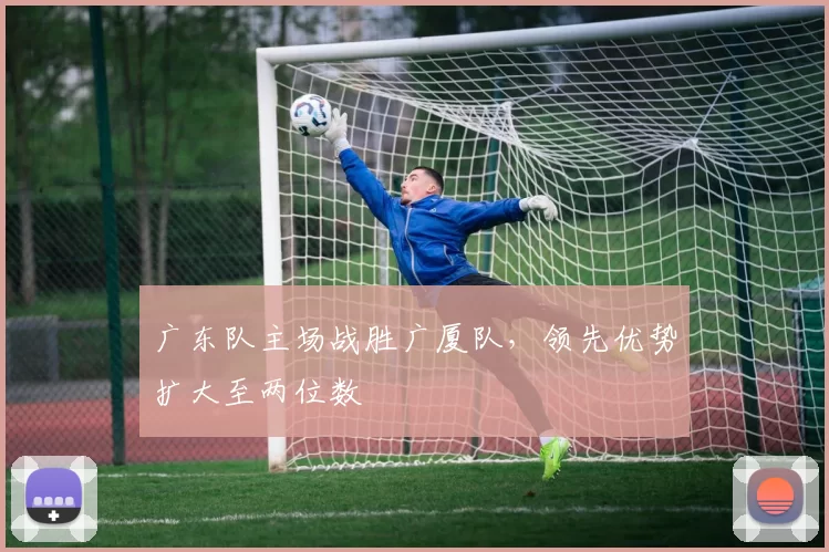 广东队主场战胜广厦队,领先优势扩大至两位数