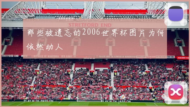 那些被遗忘的2006世界杯图片为何依然动人