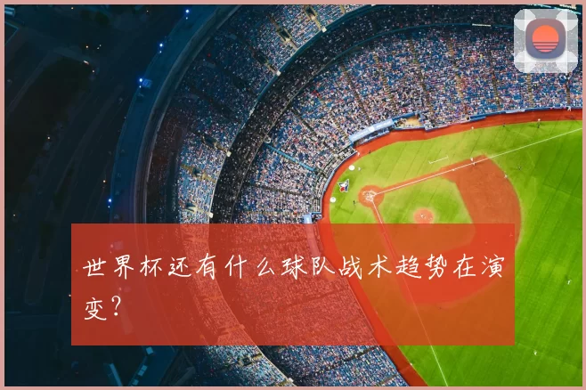 世界杯还有什么球队战术趋势在演变?