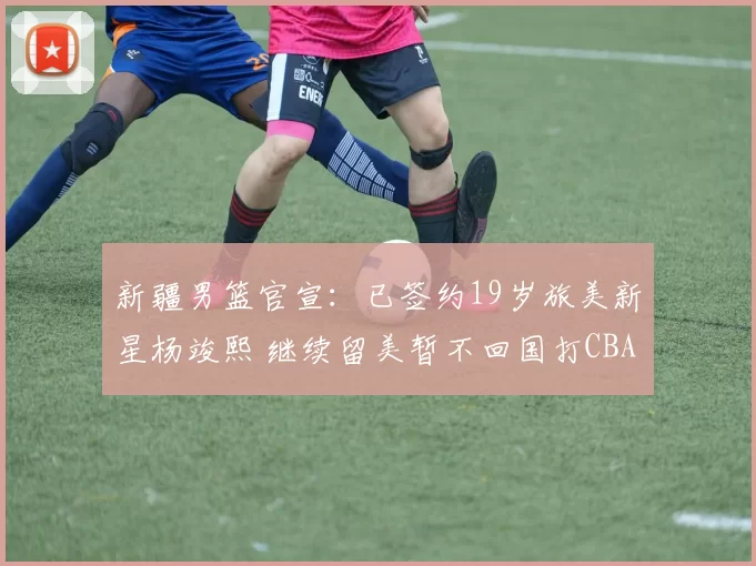 新疆男篮官宣:已签约19岁旅美新星杨竣熙 继续留美暂不回国打CBA