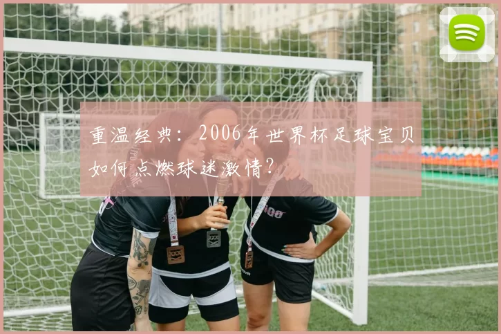 重温经典:2006年世界杯足球宝贝如何点燃球迷激情?