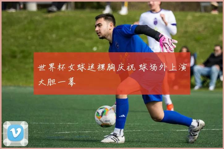 世界杯女球迷裸胸庆祝 球场外上演大胆一幕