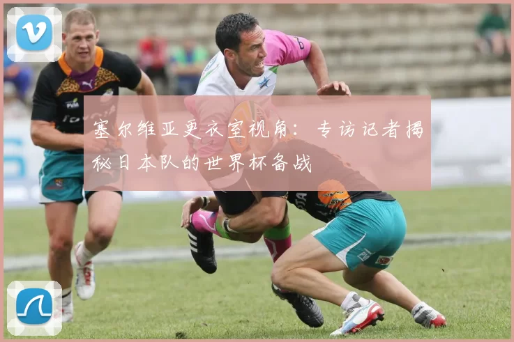 塞尔维亚更衣室视角:专访记者揭秘日本队的世界杯备战