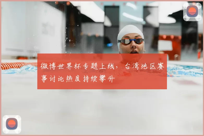微博世界杯专题上线，台湾地区赛事讨论热度持续攀升