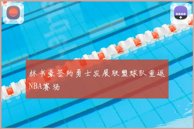 林书豪签约勇士发展联盟球队重返NBA赛场