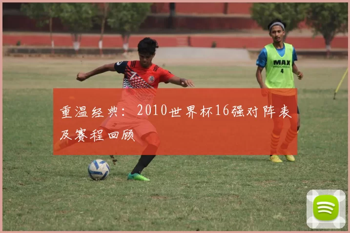 重温经典:2010世界杯16强对阵表及赛程回顾