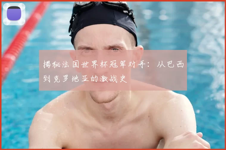 揭秘法国世界杯冠军对手：从巴西到克罗地亚的激战史