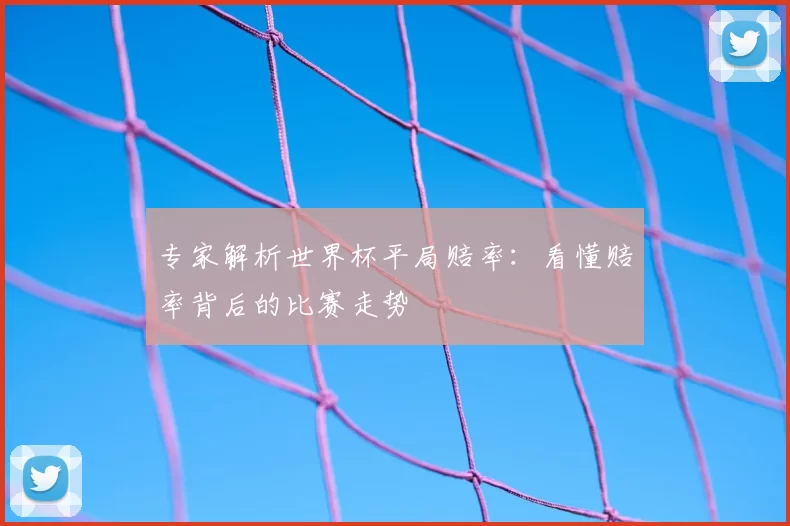 专家解析世界杯平局赔率：看懂赔率背后的比赛走势