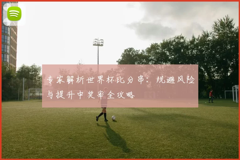 专家解析世界杯比分串：规避风险与提升中奖率全攻略