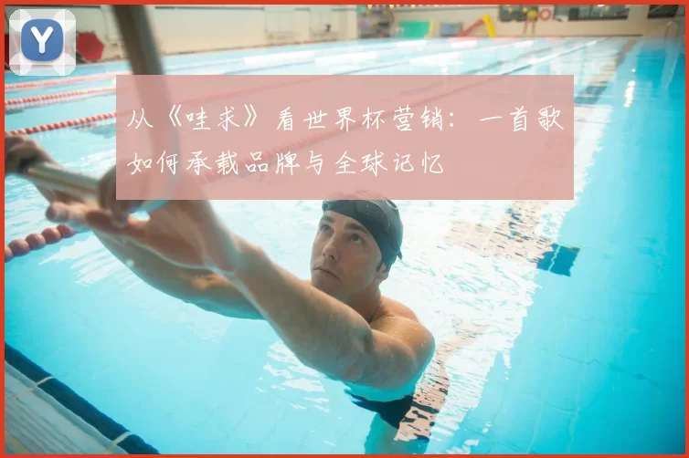 从《哇求》看世界杯营销：一首歌如何承载品牌与全球记忆