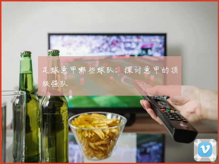 足球意甲哪些球队:探讨意甲的顶级强队