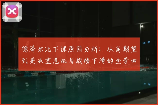 德泽尔比下课原因分析：从高期望到更衣室危机与战绩下滑的全景回顾
