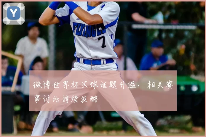 微博世界杯买球话题升温,相关赛事讨论持续发酵
