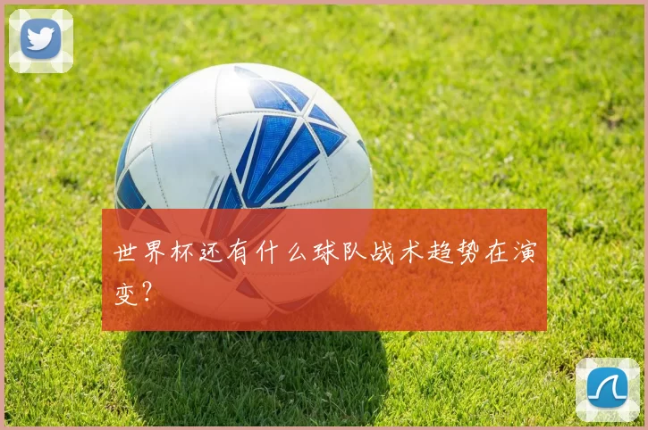 世界杯还有什么球队战术趋势在演变？