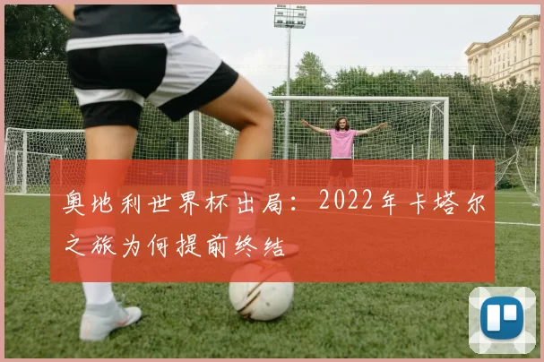 奥地利世界杯出局：2022年卡塔尔之旅为何提前终结