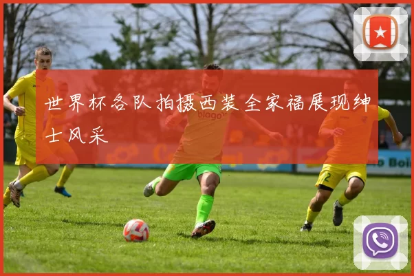 世界杯各队拍摄西装全家福展现绅士风采