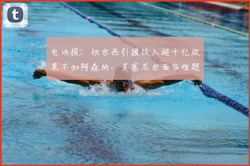 电讯报:切尔西引援投入超十亿效果不如阿森纳,罗塞尼尔面临难题