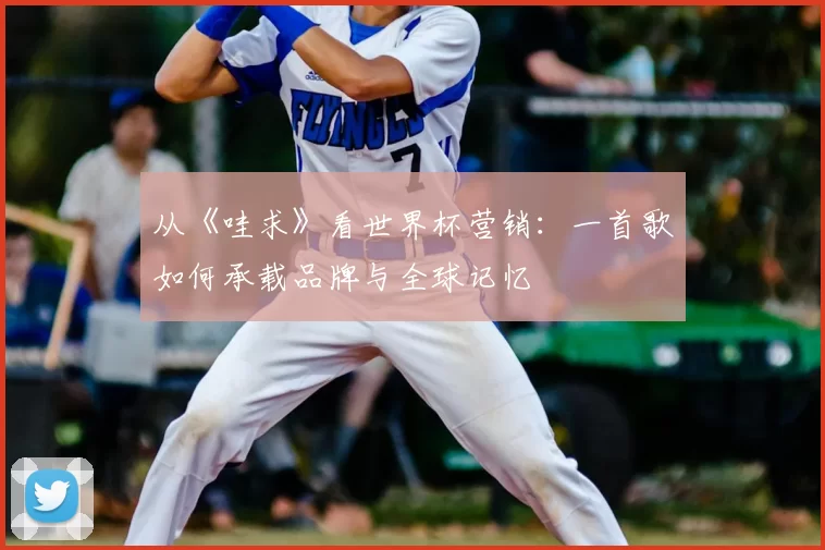 从《哇求》看世界杯营销：一首歌如何承载品牌与全球记忆