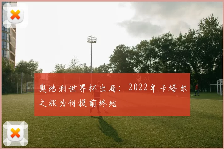 奥地利世界杯出局：2022年卡塔尔之旅为何提前终结