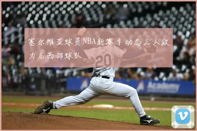 塞尔维亚球员NBA新赛季动态三人效力东西部球队