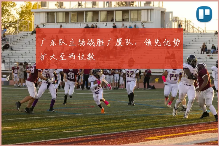 广东队主场战胜广厦队,领先优势扩大至两位数