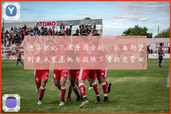 德泽尔比下课原因分析:从高期望到更衣室危机与战绩下滑的全景回顾