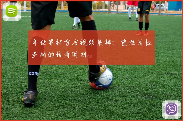 年世界杯官方视频集锦：重温马拉多纳的传奇时刻