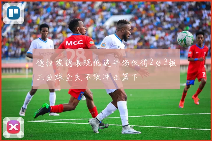 德拉蒙德表现低迷半场仅得2分3板三分球全失不敢冲击篮下