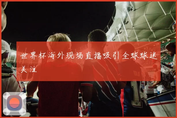 世界杯海外现场直播吸引全球球迷关注