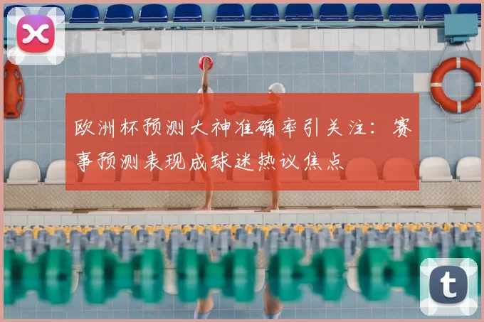 欧洲杯预测大神准确率引关注:赛事预测表现成球迷热议焦点