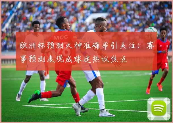 欧洲杯预测大神准确率引关注:赛事预测表现成球迷热议焦点