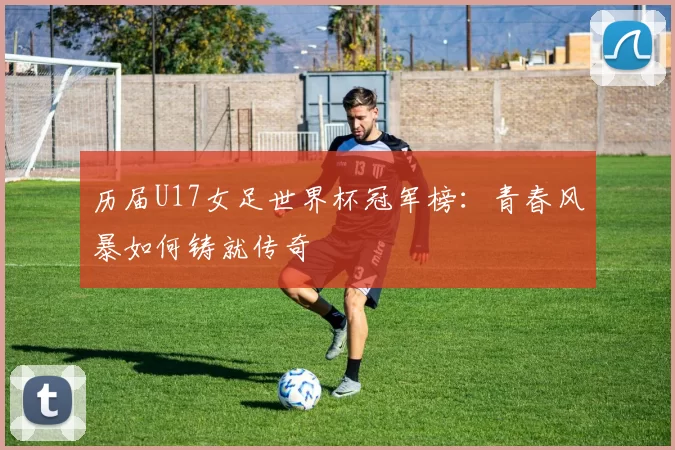 历届U17女足世界杯冠军榜:青春风暴如何铸就传奇