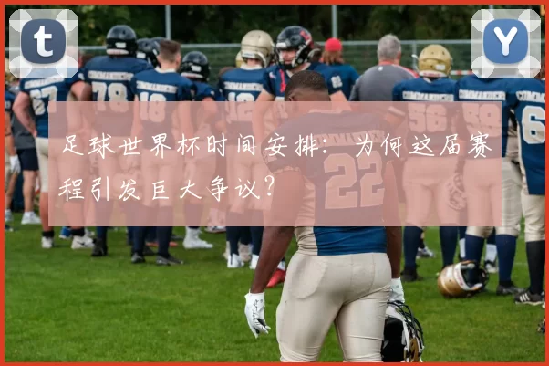 足球世界杯时间安排：为何这届赛程引发巨大争议？