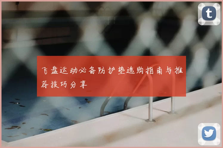 飞盘运动必备防护垫选购指南与推荐技巧分享