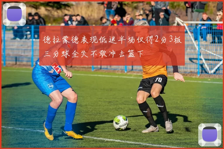 德拉蒙德表现低迷半场仅得2分3板三分球全失不敢冲击篮下