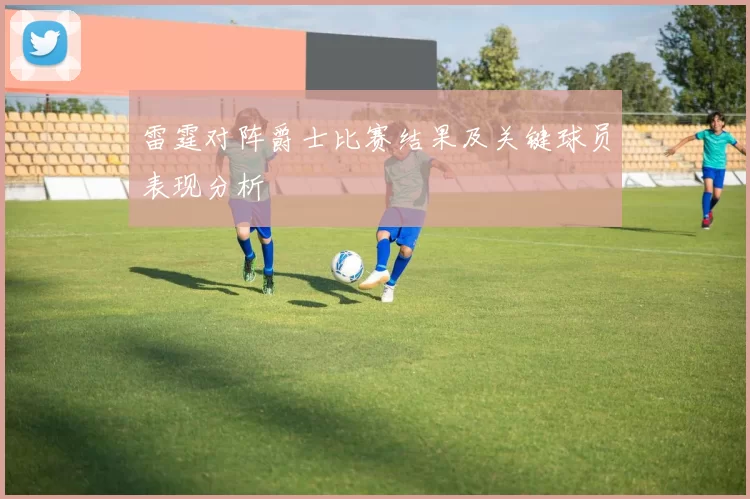 雷霆对阵爵士比赛结果及关键球员表现分析