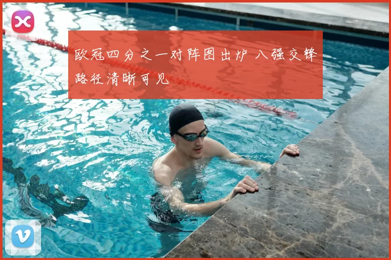 欧冠四分之一对阵图出炉 八强交锋路径清晰可见