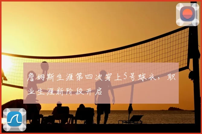 詹姆斯生涯第四次穿上5号球衣,职业生涯新阶段开启