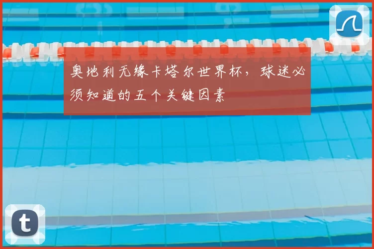 奥地利无缘卡塔尔世界杯,球迷必须知道的五个关键因素