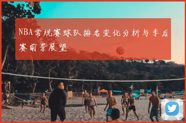 NBA常规赛球队排名变化分析与季后赛前景展望