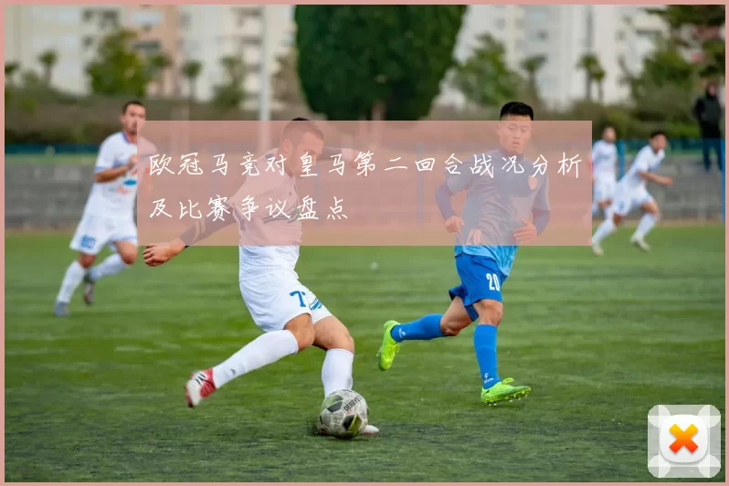 欧冠马竞对皇马第二回合战况分析及比赛争议盘点