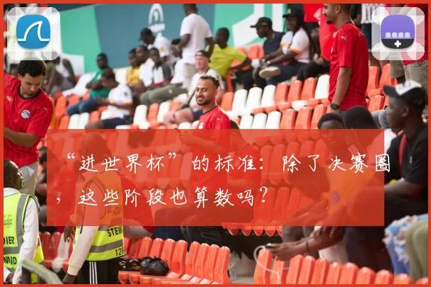 “进世界杯”的标准:除了决赛圈,这些阶段也算数吗?