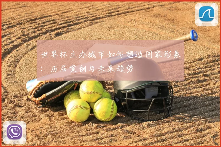 世界杯主办城市如何塑造国家形象：历届案例与未来趋势