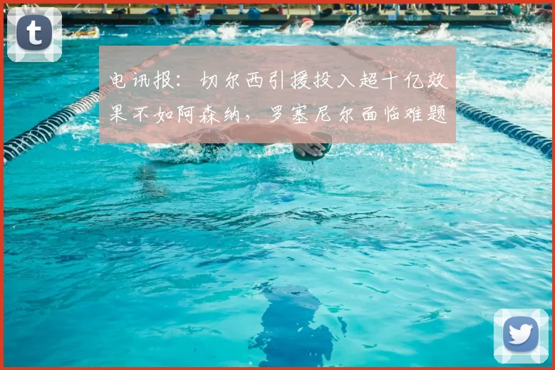 电讯报:切尔西引援投入超十亿效果不如阿森纳,罗塞尼尔面临难题
