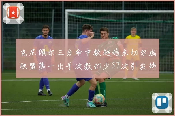 克尼佩尔三分命中数超越米切尔成联盟第一出手次数却少57次引发热议