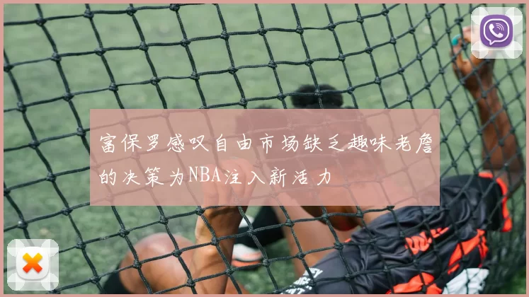 富保罗感叹自由市场缺乏趣味老詹的决策为NBA注入新活力